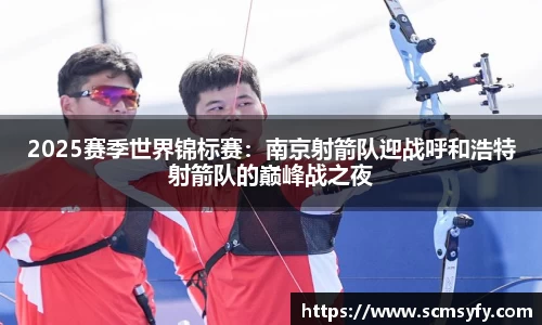2025赛季世界锦标赛:南京射箭队迎战呼和浩特射箭队的巅峰战之夜
