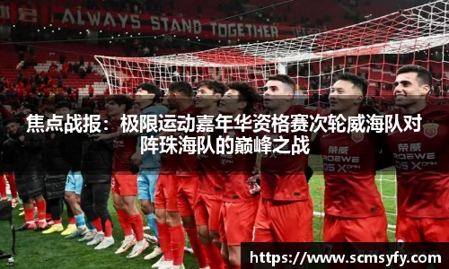 焦点战报:极限运动嘉年华资格赛次轮威海队对阵珠海队的巅峰之战