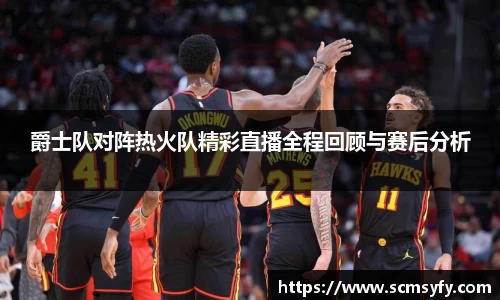 爵士队对阵热火队精彩直播全程回顾与赛后分析