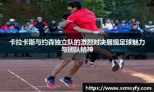 卡拉卡斯与约森独立队的激烈对决展现足球魅力与团队精神