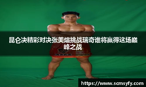 昆仑决精彩对决张美煊挑战瑞奇谁将赢得这场巅峰之战
